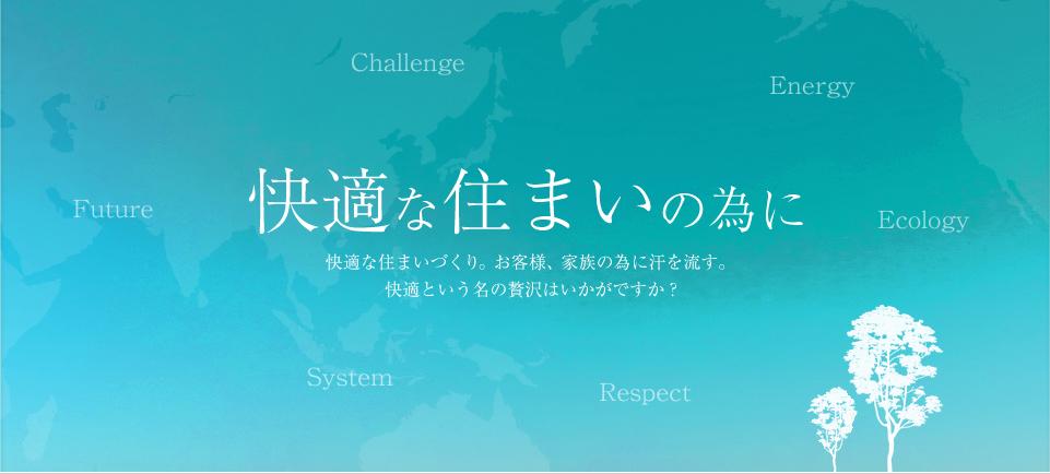 快適な住まいの為に快適な住まいづくり。お客様、家族の為に汗を流す。 
快適という名の贅沢はいかがですか？