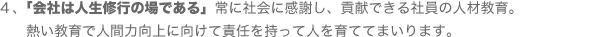 ４、「会社は人生修行の場である」常に社会に感謝し、貢献できる社員の人材教育。熱い教育で人間力向上に向けて責任を持って人を育ててまいります。