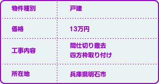 物件種別:戸建 価格:13万円 工事内容:間仕切り撤去 四方枠取り付け 所在地:兵庫県明石市